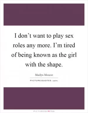 I don’t want to play sex roles any more. I’m tired of being known as the girl with the shape Picture Quote #1