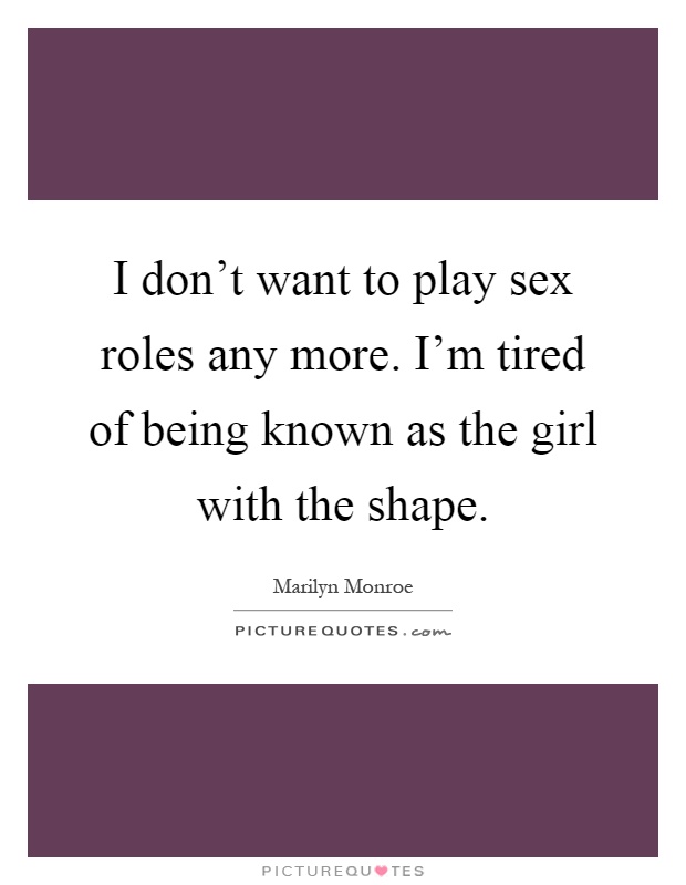 I don't want to play sex roles any more. I'm tired of being known as the girl with the shape Picture Quote #1