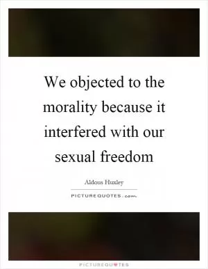We objected to the morality because it interfered with our sexual freedom Picture Quote #1