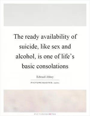 The ready availability of suicide, like sex and alcohol, is one of life’s basic consolations Picture Quote #1