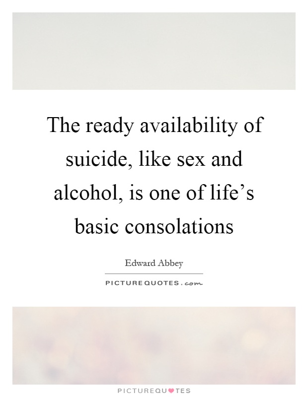 The ready availability of suicide, like sex and alcohol, is one of life's basic consolations Picture Quote #1