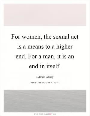 For women, the sexual act is a means to a higher end. For a man, it is an end in itself Picture Quote #1