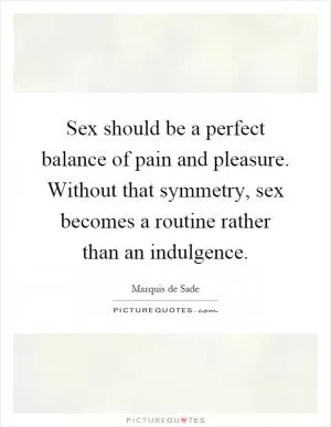 Sex should be a perfect balance of pain and pleasure. Without that symmetry, sex becomes a routine rather than an indulgence Picture Quote #1