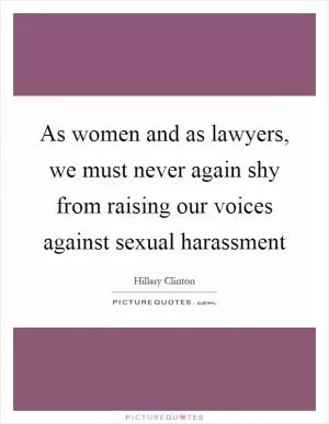 As women and as lawyers, we must never again shy from raising our voices against sexual harassment Picture Quote #1