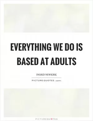 Everything we do is based at adults Picture Quote #1