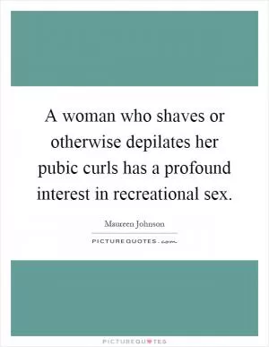 A woman who shaves or otherwise depilates her pubic curls has a profound interest in recreational sex Picture Quote #1