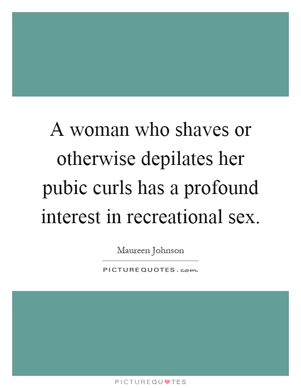 A woman who shaves or otherwise depilates her pubic curls has a profound interest in recreational sex Picture Quote #1
