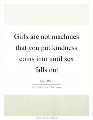 Girls are not machines that you put kindness coins into until sex falls out Picture Quote #1