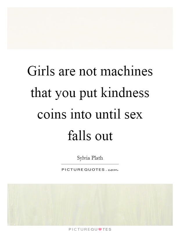 Girls are not machines that you put kindness coins into until sex falls out Picture Quote #1