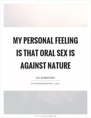 My personal feeling is that oral sex is against nature Picture Quote #1