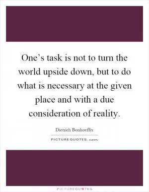 One’s task is not to turn the world upside down, but to do what is necessary at the given place and with a due consideration of reality Picture Quote #1