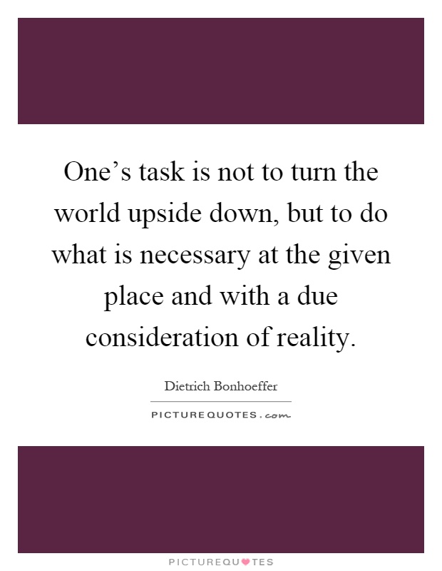 One's task is not to turn the world upside down, but to do what is necessary at the given place and with a due consideration of reality Picture Quote #1