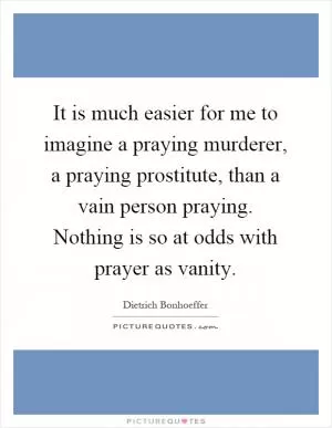 It is much easier for me to imagine a praying murderer, a praying prostitute, than a vain person praying. Nothing is so at odds with prayer as vanity Picture Quote #1