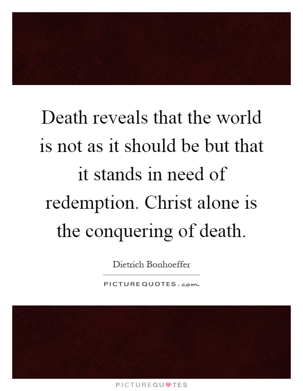 Death reveals that the world is not as it should be but that it stands in need of redemption. Christ alone is the conquering of death Picture Quote #1