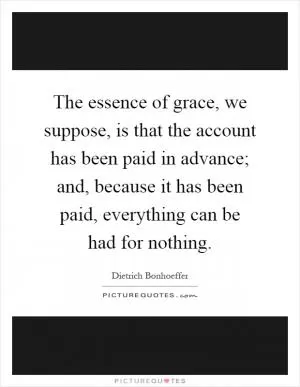 The essence of grace, we suppose, is that the account has been paid in advance; and, because it has been paid, everything can be had for nothing Picture Quote #1