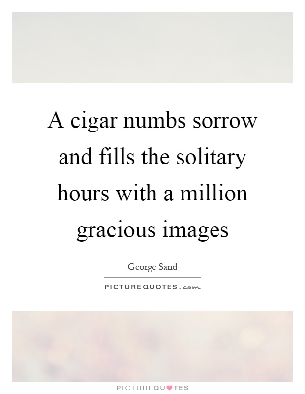 A cigar numbs sorrow and fills the solitary hours with a million gracious images Picture Quote #1