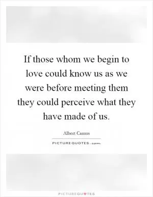 If those whom we begin to love could know us as we were before meeting them they could perceive what they have made of us Picture Quote #1