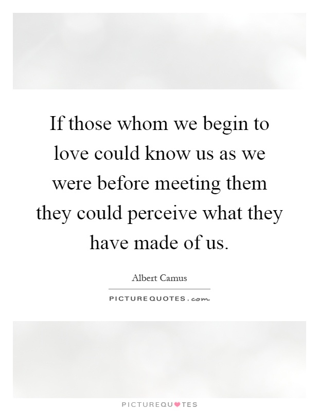 If those whom we begin to love could know us as we were before meeting them they could perceive what they have made of us Picture Quote #1