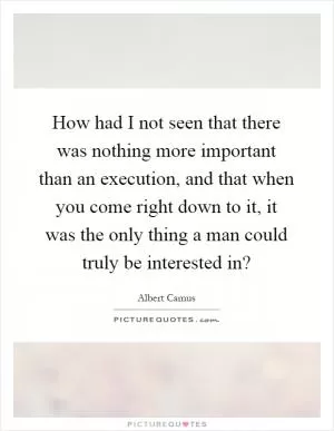 How had I not seen that there was nothing more important than an execution, and that when you come right down to it, it was the only thing a man could truly be interested in? Picture Quote #1