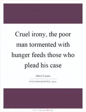 Cruel irony, the poor man tormented with hunger feeds those who plead his case Picture Quote #1