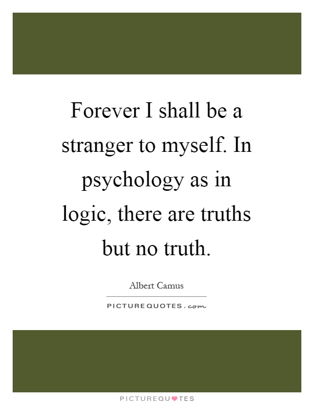 Forever I shall be a stranger to myself. In psychology as in logic, there are truths but no truth Picture Quote #1