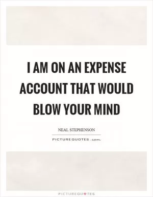 I am on an expense account that would blow your mind Picture Quote #1