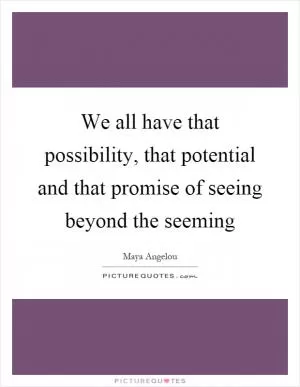 We all have that possibility, that potential and that promise of seeing beyond the seeming Picture Quote #1