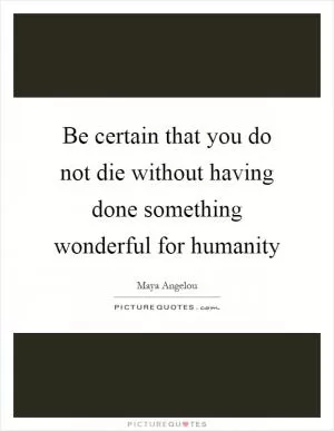 Be certain that you do not die without having done something wonderful for humanity Picture Quote #1