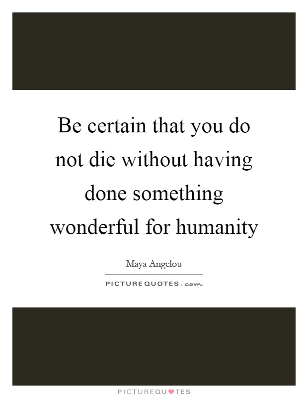 Be certain that you do not die without having done something wonderful for humanity Picture Quote #1