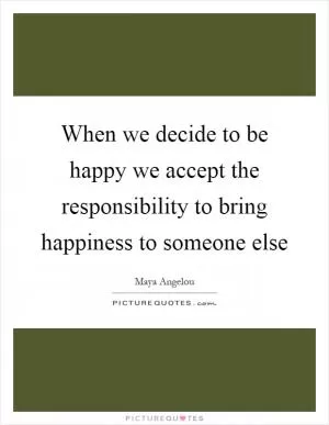 When we decide to be happy we accept the responsibility to bring happiness to someone else Picture Quote #1