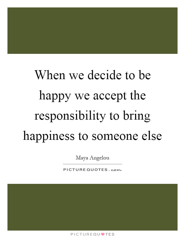 When we decide to be happy we accept the responsibility to bring happiness to someone else Picture Quote #1