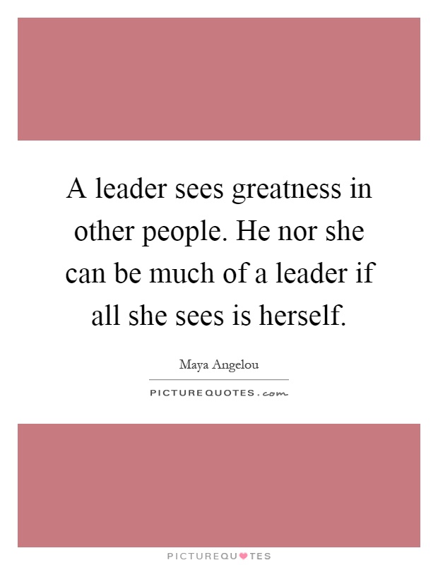 A leader sees greatness in other people. He nor she can be much of a leader if all she sees is herself Picture Quote #1