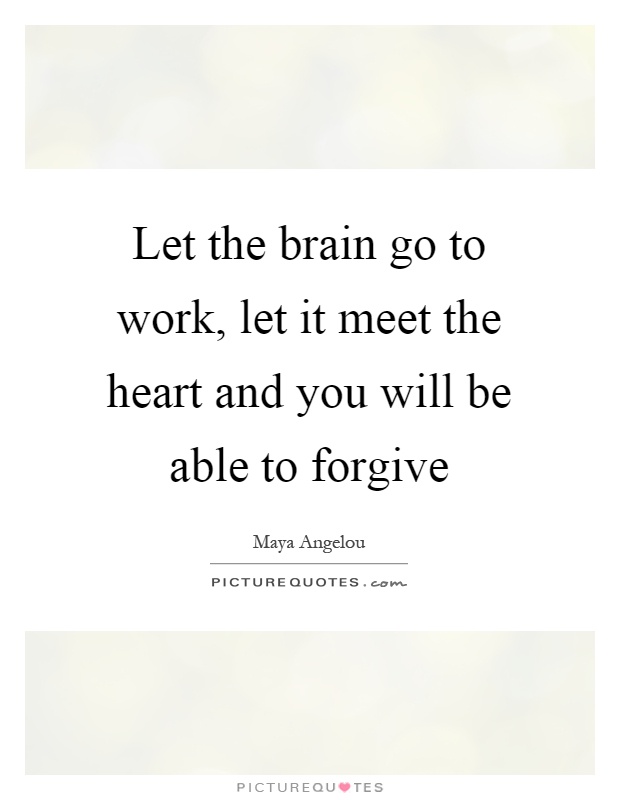 Let the brain go to work, let it meet the heart and you will be able to forgive Picture Quote #1
