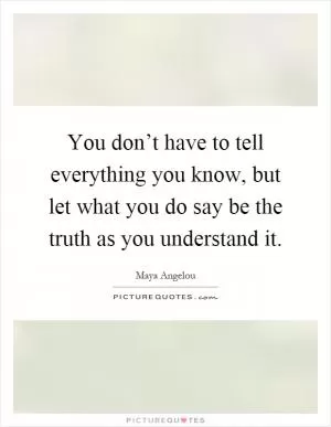 You don’t have to tell everything you know, but let what you do say be the truth as you understand it Picture Quote #1