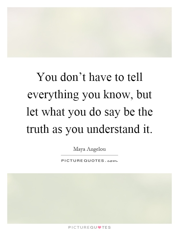 You don't have to tell everything you know, but let what you do say be the truth as you understand it Picture Quote #1