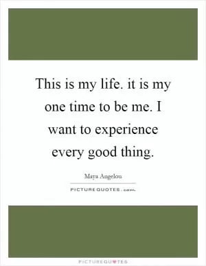 This is my life. it is my one time to be me. I want to experience every good thing Picture Quote #1