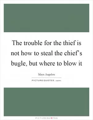 The trouble for the thief is not how to steal the chief’s bugle, but where to blow it Picture Quote #1