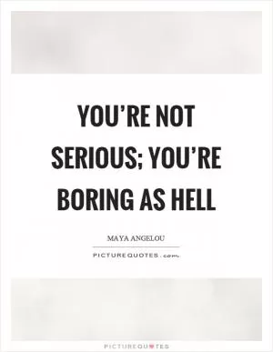 You’re not serious; you’re boring as hell Picture Quote #1
