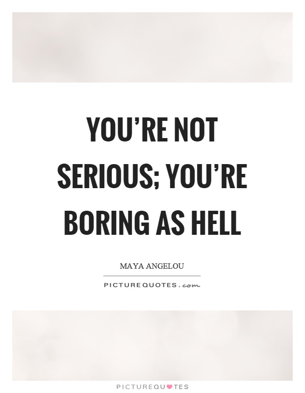 You're not serious; you're boring as hell Picture Quote #1
