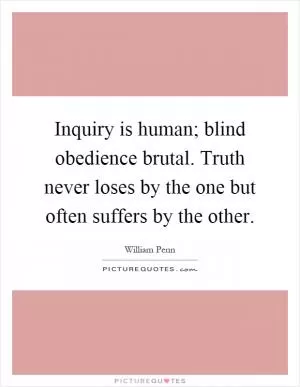 Inquiry is human; blind obedience brutal. Truth never loses by the one but often suffers by the other Picture Quote #1