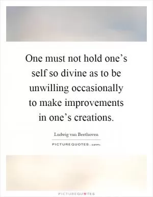 One must not hold one’s self so divine as to be unwilling occasionally to make improvements in one’s creations Picture Quote #1