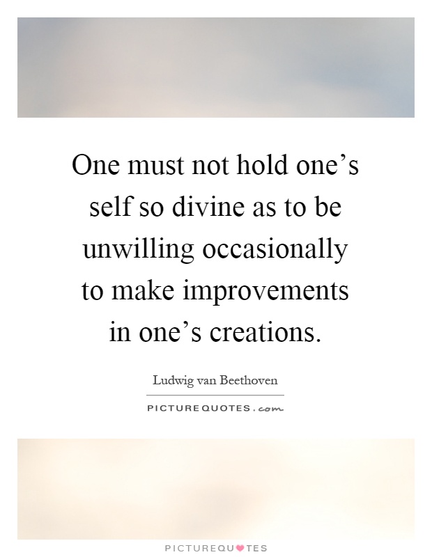 One must not hold one's self so divine as to be unwilling occasionally to make improvements in one's creations Picture Quote #1