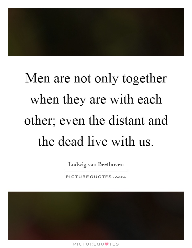 Men are not only together when they are with each other; even the distant and the dead live with us Picture Quote #1
