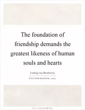 The foundation of friendship demands the greatest likeness of human souls and hearts Picture Quote #1