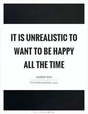 It is unrealistic to want to be happy all the time Picture Quote #1