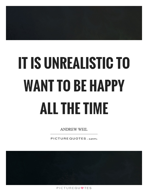 It is unrealistic to want to be happy all the time Picture Quote #1