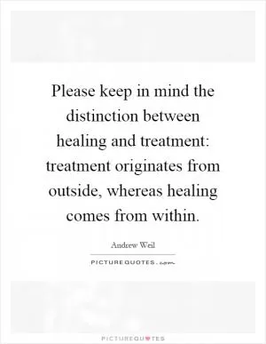 Please keep in mind the distinction between healing and treatment: treatment originates from outside, whereas healing comes from within Picture Quote #1