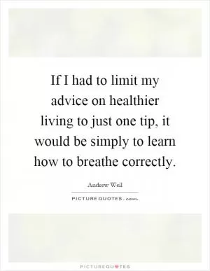 If I had to limit my advice on healthier living to just one tip, it would be simply to learn how to breathe correctly Picture Quote #1