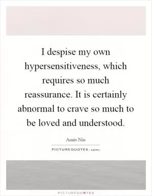 I despise my own hypersensitiveness, which requires so much reassurance. It is certainly abnormal to crave so much to be loved and understood Picture Quote #1