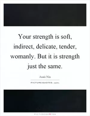 Your strength is soft, indirect, delicate, tender, womanly. But it is strength just the same Picture Quote #1